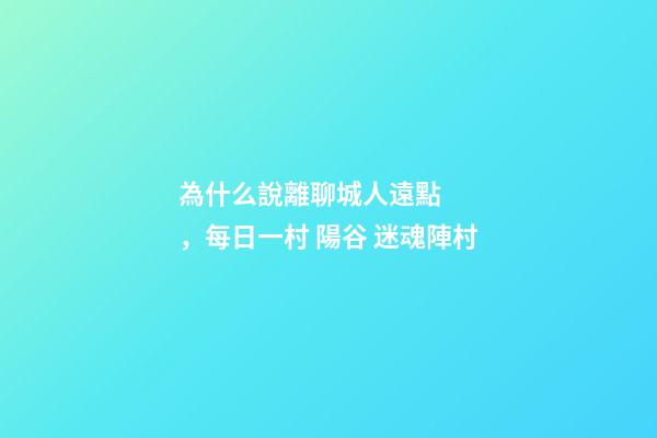 為什么說離聊城人遠點，每日一村 陽谷 迷魂陣村-第1張-觀點-玄機派